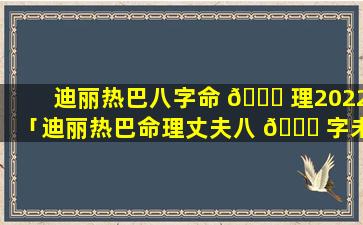 迪丽热巴八字命 🐛 理2022「迪丽热巴命理丈夫八 🐋 字未来老公长相」